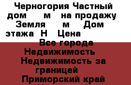 Черногория Частный дом 320 м2. на продажу. Земля 300 м2,  Дом 3 этажа. Н › Цена ­ 9 250 000 - Все города Недвижимость » Недвижимость за границей   . Приморский край,Находка г.
